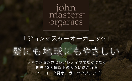 ジョンマスターオーガニック[ John Masters Organics ]髪にも地球にもやさしい。ファッション界セレブレティの間だけでなく、世界20カ国以上の人々に愛されるニューヨーク発オーガニックブランド